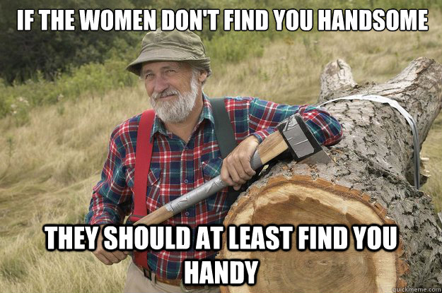 if the women don't find you handsome they should at least find you handy - if the women don't find you handsome they should at least find you handy  Misc