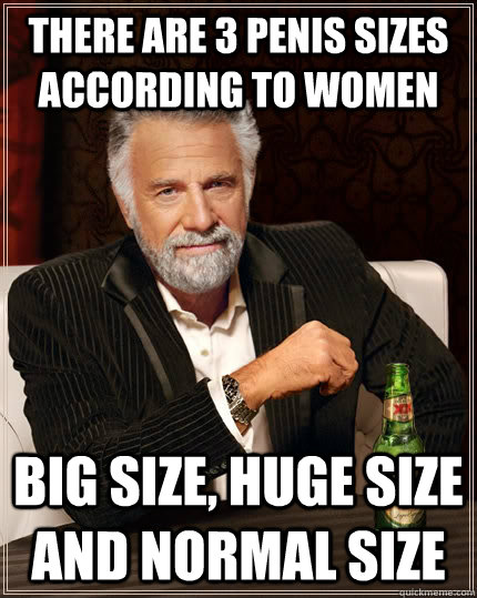 There are 3 penis sizes according to women big size, huge size  and normal size  The Most Interesting Man In The World