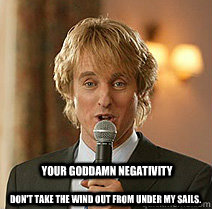 Your goddamn Negativity Don't take the wind out from under my sails.  Wedding Crashers Negativity