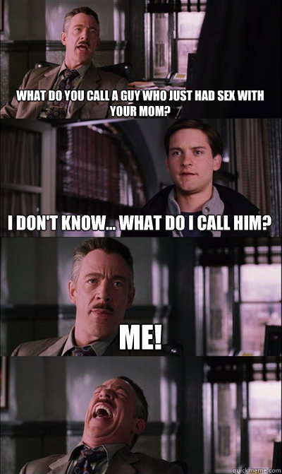 What do you call a guy who just had sex with your mom? i don't know... what do i call him? me!  JJ Jameson