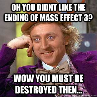 Oh you didnt like the ending of Mass Effect 3? wow you must be destroyed then...  Condescending Wonka