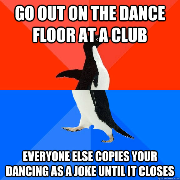 go out on the dance floor at a club everyone else copies your dancing as a joke until it closes  Socially Awesome Awkward Penguin
