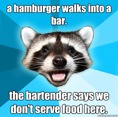a hamburger walks into a bar. the bartender says we don't serve food here.  Lame Pun Coon