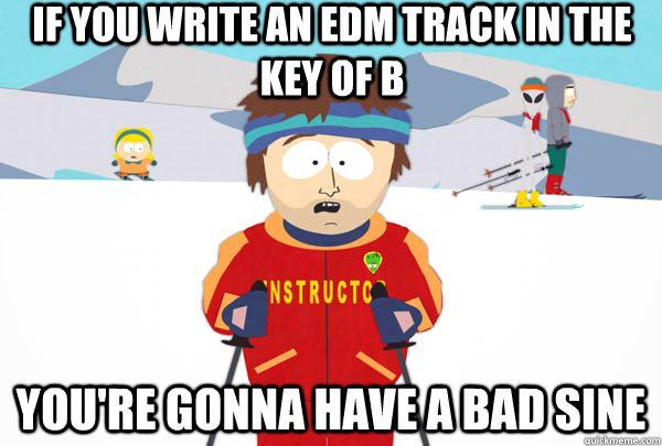 If you write an EDM track in the key of B You're gonna have a Bad sine  Super Cool Ski Instructor