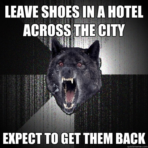 LEAVE SHOES IN A HOTEL ACROSS THE CITY EXPECT TO GET THEM BACK  Insanity Wolf