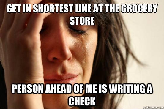 Get in shortest line at the grocery store Person ahead of me is writing a check  First World Problems