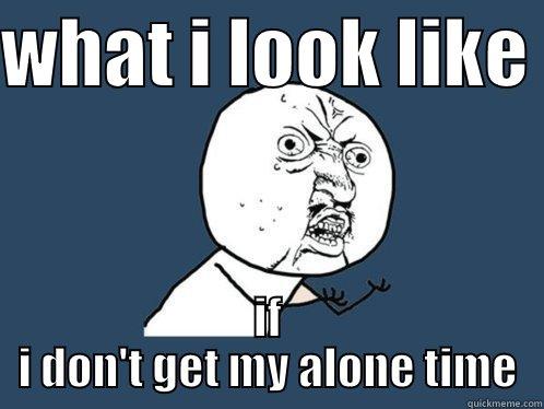 i need it..... - WHAT I LOOK LIKE  IF I DON'T GET MY ALONE TIME Y U No