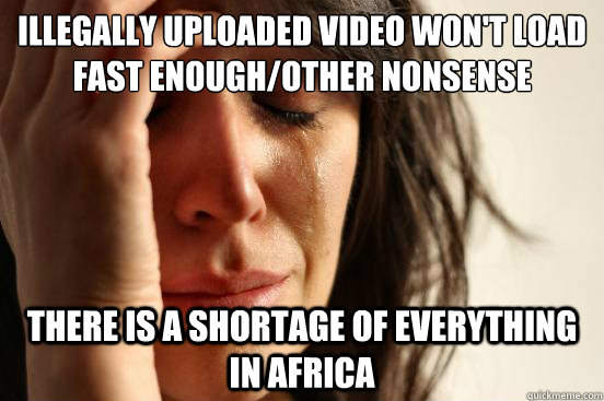 Illegally uploaded video won't load fast enough/other nonsense problem there is a shortage of everything in africa  First World Problems