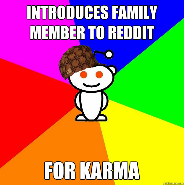 introduces family member to reddit for karma  Scumbag Redditor