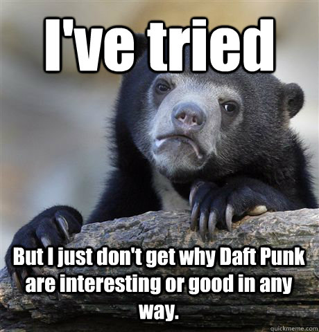 I've tried But I just don't get why Daft Punk are interesting or good in any way.  Confession Bear