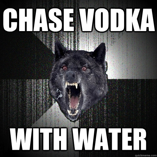 Chase vodka with water  Insanity Wolf