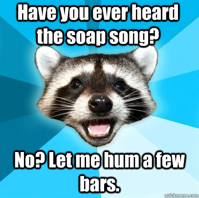 Have you ever heard the soap song? No? Let me hum a few bars. - Have you ever heard the soap song? No? Let me hum a few bars.  badpuncoon