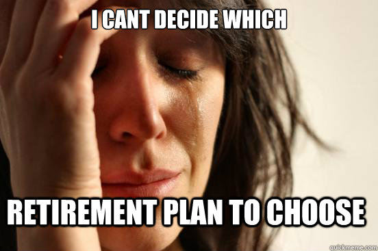 I Cant decide which retirement plan to choose - I Cant decide which retirement plan to choose  First World Problems