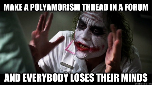 Make a polyamorism thread in a forum AND EVERYBODY LOSES THEIR MINDS - Make a polyamorism thread in a forum AND EVERYBODY LOSES THEIR MINDS  Joker Mind Loss