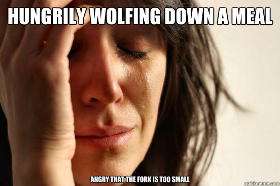 Hungrily wolfing down a meal Angry that the fork is too small  First World Problems