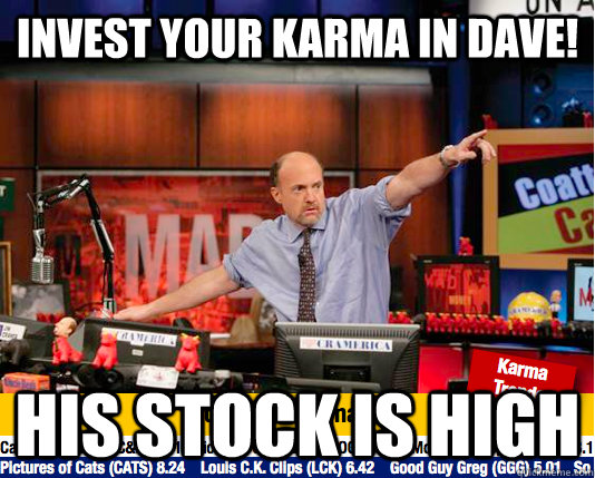 Invest your Karma in dave! His stock is high  move your karma now