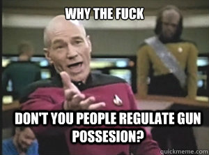 why the fuck don't you people regulate gun possesion?  Annoyed Picard