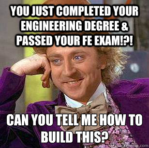 You just completed your engineering degree & passed your FE Exam!?! Can you tell me how to build this?
  Condescending Wonka