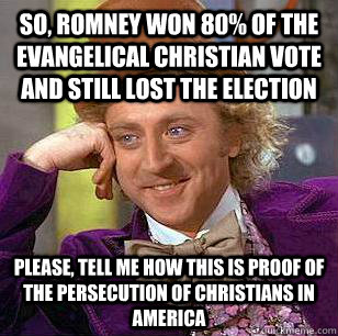 So, Romney won 80% of the Evangelical Christian vote and still lost the election Please, Tell me how this is proof of the persecution of christians in America  Condescending Wonka