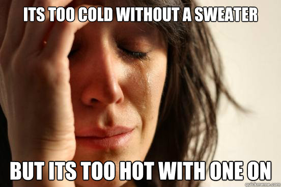 Its too cold without a sweater but its too hot with one on  First World Problems