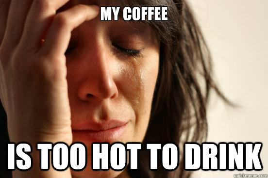 my coffee is too hot to drink  First World Problems