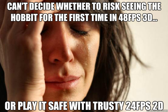 Can't decide whether to risk seeing the hobbit for the first time in 48fps 3d... or play it safe with trusty 24fps 2d  First World Problems