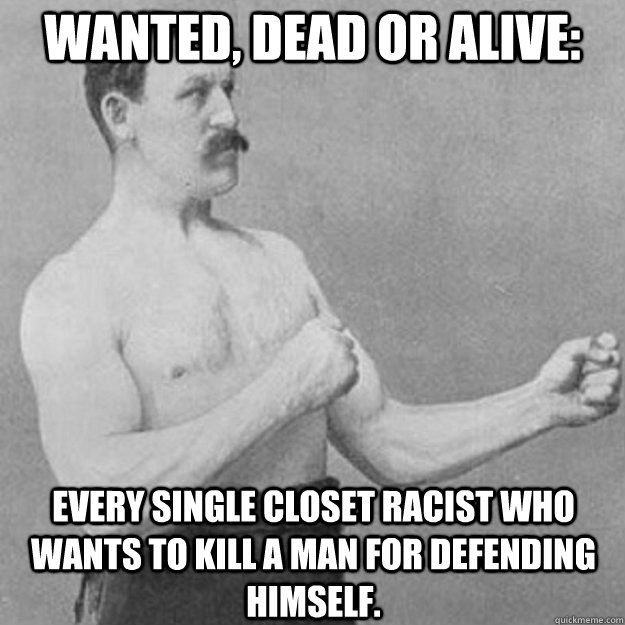 Wanted, dead or alive: Every single closet racist who wants to kill a man for defending himself.  overly manly man