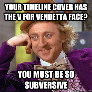 your timeline cover has the v for vendetta face? you must be so subversive  Condescending Wonka