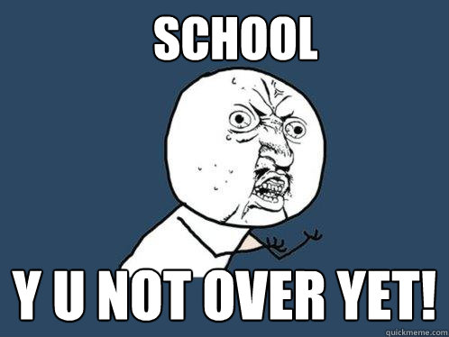 School y u not over yet!  Y U No