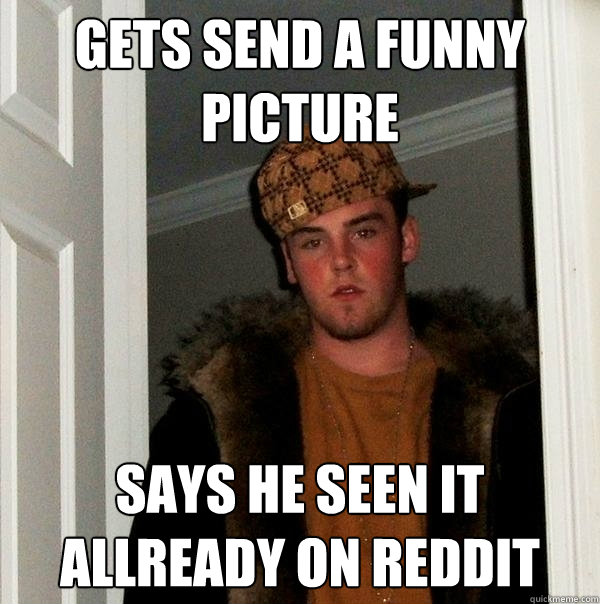 Gets send a funny picture Says he seen it allready on Reddit - Gets send a funny picture Says he seen it allready on Reddit  Scumbag Steve