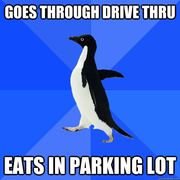 Goes through drive thru eats in parking lot  Socially Awkward Penguin