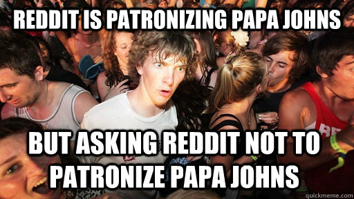 Reddit is patronizing papa johns But asking reddit not to patronize papa johns   Sudden Clarity Clarence