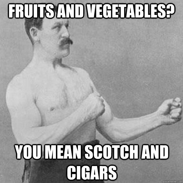 Fruits and vegetables? You mean scotch and cigars  overly manly man