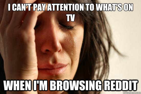 I can't pay attention to what's on tv when i'm browsing reddit  First World Problems