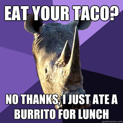 Eat your taco? no thanks, I just ate a burrito for lunch  Sexually Oblivious Rhino