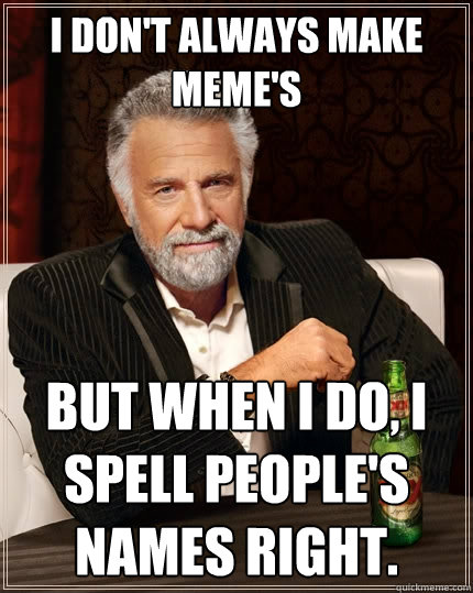 I don't always make meme's But when I do, I spell people's names right.  The Most Interesting Man In The World