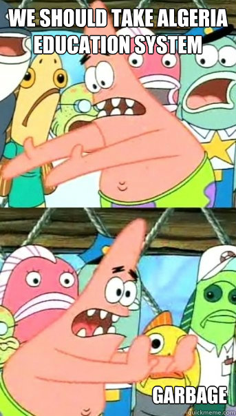 we should take algeria education system garbage  Push it somewhere else Patrick