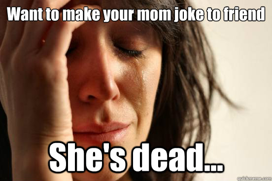 Want to make your mom joke to friend She's dead...  First World Problems