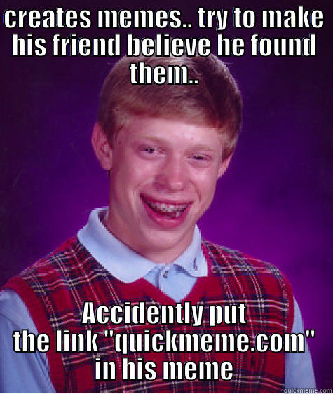 CREATES MEMES.. TRY TO MAKE HIS FRIEND BELIEVE HE FOUND THEM.. ACCIDENTLY PUT THE LINK 