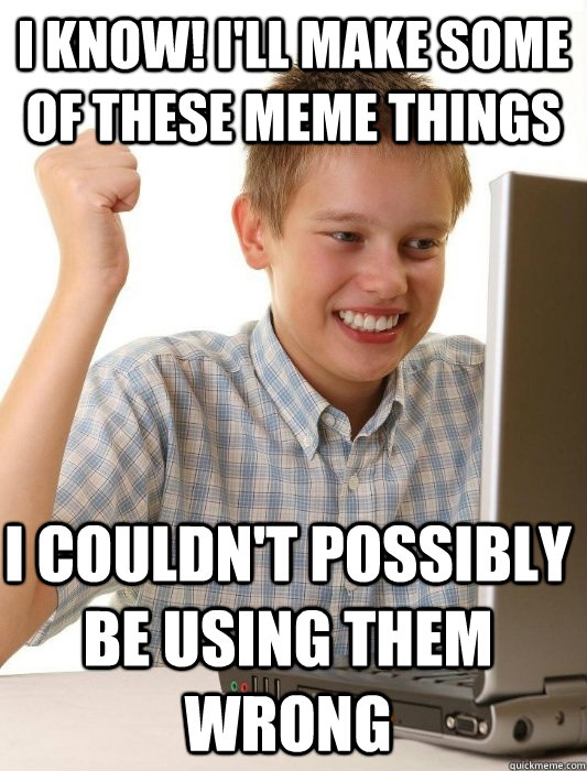 I know! I'll make some of these meme things i couldn't possibly be using them wrong  First Day on the Internet Kid