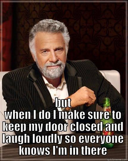  BUT WHEN I DO I MAKE SURE TO KEEP MY DOOR CLOSED AND LAUGH LOUDLY SO EVERYONE KNOWS I'M IN THERE The Most Interesting Man In The World