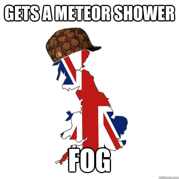 Gets a meteor shower Fog  Scumbag Britain