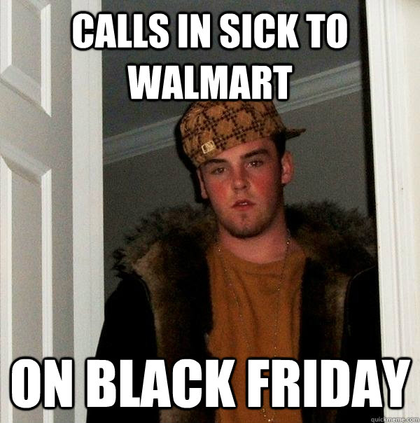 calls in sick to walmart on black friday - calls in sick to walmart on black friday  Scumbag Steve