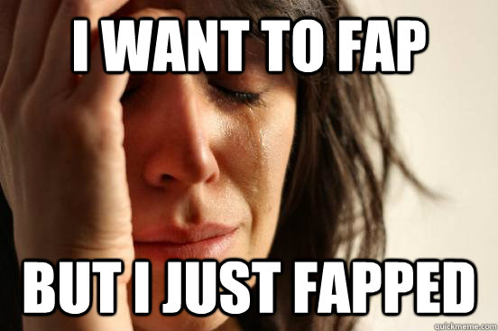 I Want To Fap But I Just Fapped First World Problems Quickmeme