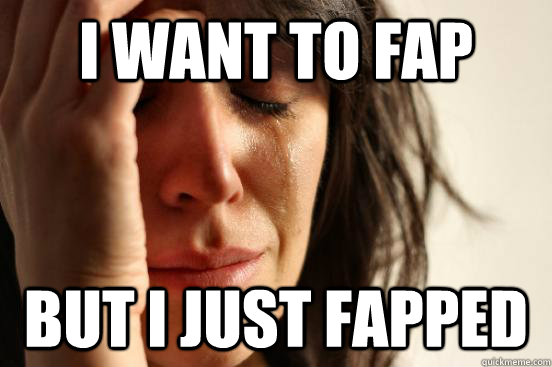 I want to fap but i just fapped  First World Problems