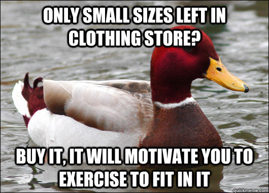 Only small sizes left in clothing store? Buy it, it will motivate you to exercise to fit in it  Malicious Advice Mallard