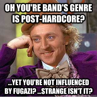 Oh you're band's genre is post-hardcore? ...yet you're not influenced by Fugazi? ...Strange isn't it?  Condescending Wonka