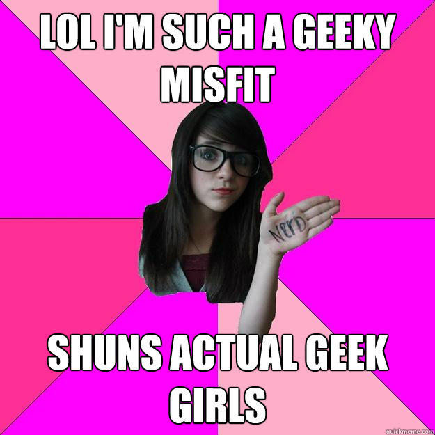 lol I'm such a geeky misfit shuns actual geek girls - lol I'm such a geeky misfit shuns actual geek girls  Idiot Nerd Girl