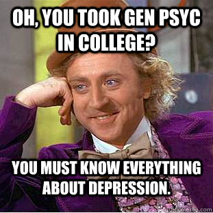 Oh, you took Gen Psyc in college? You must know everything about depression. - Oh, you took Gen Psyc in college? You must know everything about depression.  Condescending Wonka
