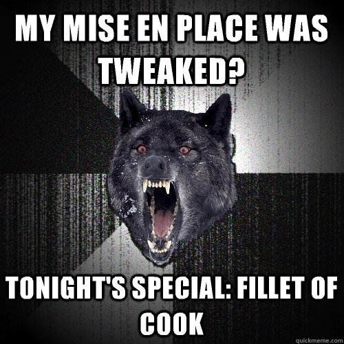My mise en place was tweaked? Tonight's special: fillet of cook - My mise en place was tweaked? Tonight's special: fillet of cook  Insanity Wolf